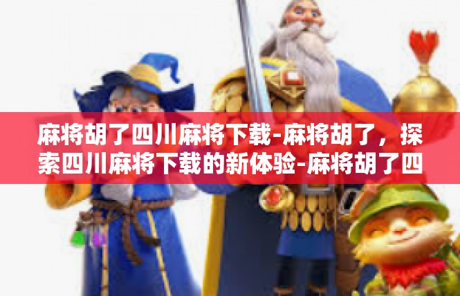 麻将胡了四川麻将下载-麻将胡了，探索四川麻将下载的新体验-麻将胡了四川麻将下载