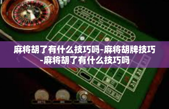 麻将胡了有什么技巧吗-麻将胡牌技巧-麻将胡了有什么技巧吗