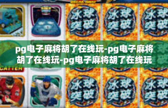 pg电子麻将胡了在线玩-pg电子麻将胡了在线玩-pg电子麻将胡了在线玩