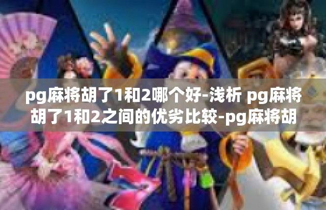 pg麻将胡了1和2哪个好-浅析 pg麻将胡了1和2之间的优劣比较-pg麻将胡了1和2哪个好