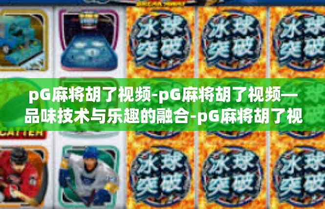 pG麻将胡了视频-pG麻将胡了视频—品味技术与乐趣的融合-pG麻将胡了视频