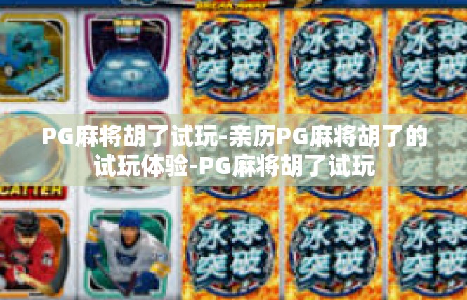 PG麻将胡了试玩-亲历PG麻将胡了的试玩体验-PG麻将胡了试玩