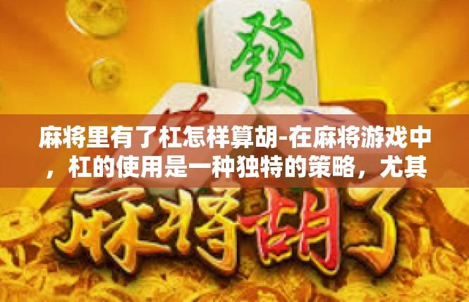 麻将里有了杠怎样算胡-在麻将游戏中，杠的使用是一种独特的策略，尤其在计算胡牌时有着特殊的意义。杠在麻将中代表着某种特定的组合或策略，对于胡牌有着重要的影响。麻将里有了杠怎样算胡