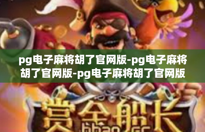 pg电子麻将胡了官网版-pg电子麻将胡了官网版-pg电子麻将胡了官网版