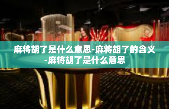 麻将胡了是什么意思-麻将胡了的含义-麻将胡了是什么意思