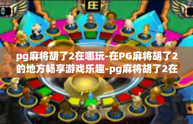 pg麻将胡了2在哪玩-在PG麻将胡了2的地方畅享游戏乐趣-pg麻将胡了2在哪玩