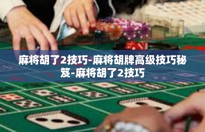 麻将胡了2技巧-麻将胡牌高级技巧秘笈-麻将胡了2技巧
