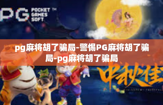 pg麻将胡了骗局-警惕PG麻将胡了骗局-pg麻将胡了骗局