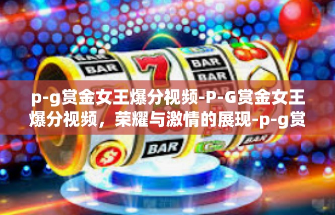 p-g赏金女王爆分视频-P-G赏金女王爆分视频，荣耀与激情的展现-p-g赏金女王爆分视频