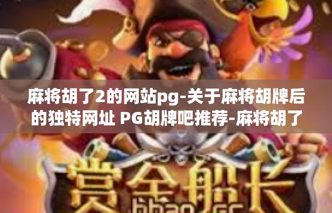 麻将胡了2的网站pg-关于麻将胡牌后的独特网址 PG胡牌吧推荐-麻将胡了2的网站pg