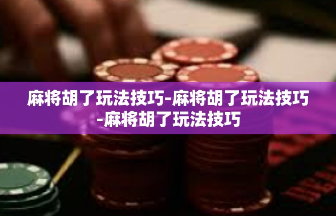 麻将胡了玩法技巧-麻将胡了玩法技巧-麻将胡了玩法技巧