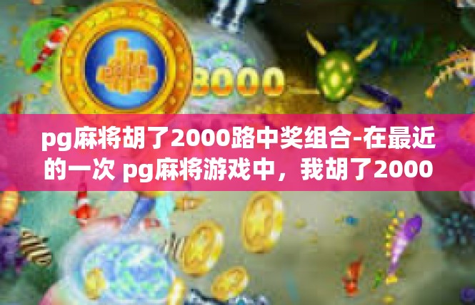 pg麻将胡了2000路中奖组合-在最近的一次 pg麻将游戏中，我胡了2000路中奖组合，心情激动不已。这次胜利不仅是对我技巧和运气的肯定，更是对我坚持不懈和勇气的鼓励。pg麻将胡了2000路中奖组合