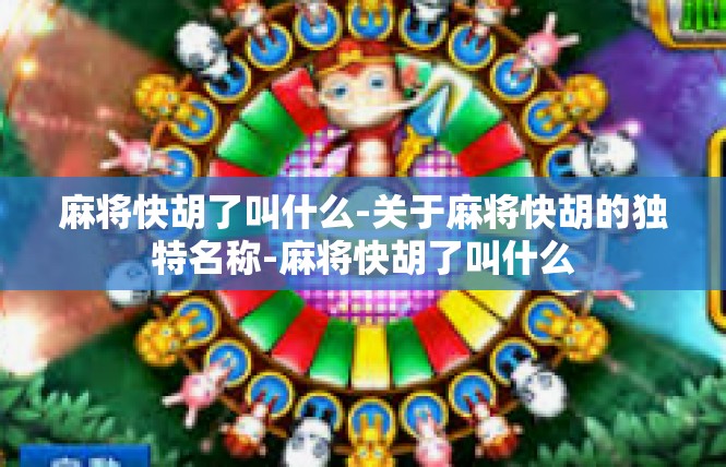 麻将快胡了叫什么-关于麻将快胡的独特名称-麻将快胡了叫什么