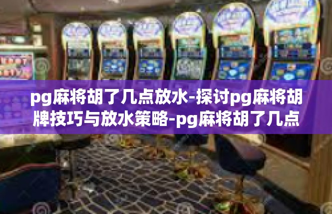 pg麻将胡了几点放水-探讨pg麻将胡牌技巧与放水策略-pg麻将胡了几点放水