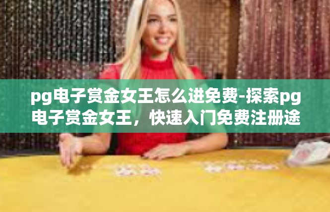 pg电子赏金女王怎么进免费-探索pg电子赏金女王，快速入门免费注册途径攻略-pg电子赏金女王怎么进免费