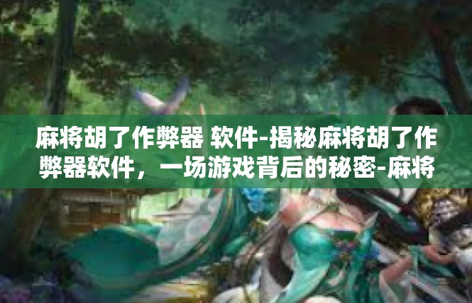 麻将胡了作弊器 软件-揭秘麻将胡了作弊器软件，一场游戏背后的秘密-麻将胡了作弊器 软件