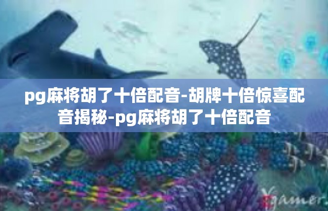pg麻将胡了十倍配音-胡牌十倍惊喜配音揭秘-pg麻将胡了十倍配音