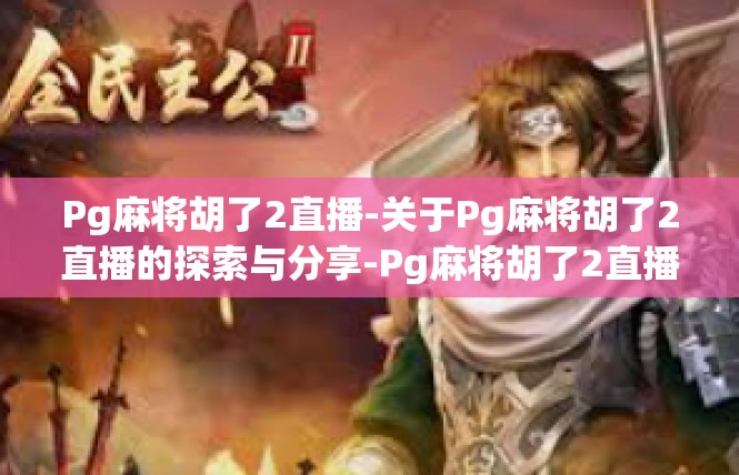 Pg麻将胡了2直播-关于Pg麻将胡了2直播的探索与分享-Pg麻将胡了2直播