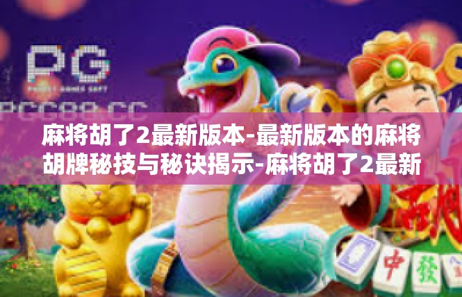 麻将胡了2最新版本-最新版本的麻将胡牌秘技与秘诀揭示-麻将胡了2最新版本