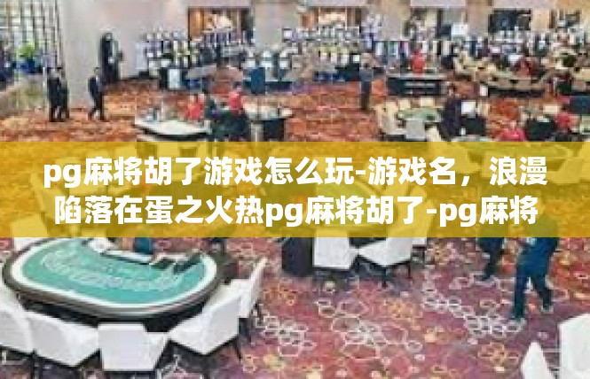 pg麻将胡了游戏怎么玩-游戏名，浪漫陷落在蛋之火热pg麻将胡了-pg麻将胡了游戏怎么玩