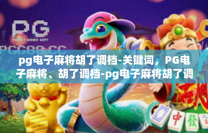 pg电子麻将胡了调档-关键词，PG电子麻将、胡了调档-pg电子麻将胡了调档