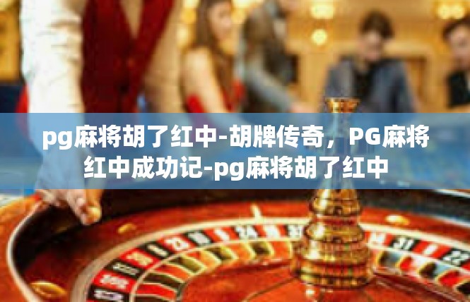 pg麻将胡了红中-胡牌传奇，PG麻将红中成功记-pg麻将胡了红中