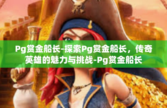 Pg赏金船长-探索Pg赏金船长，传奇英雄的魅力与挑战-Pg赏金船长