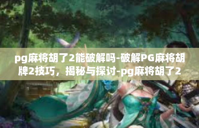 pg麻将胡了2能破解吗-破解PG麻将胡牌2技巧，揭秘与探讨-pg麻将胡了2能破解吗