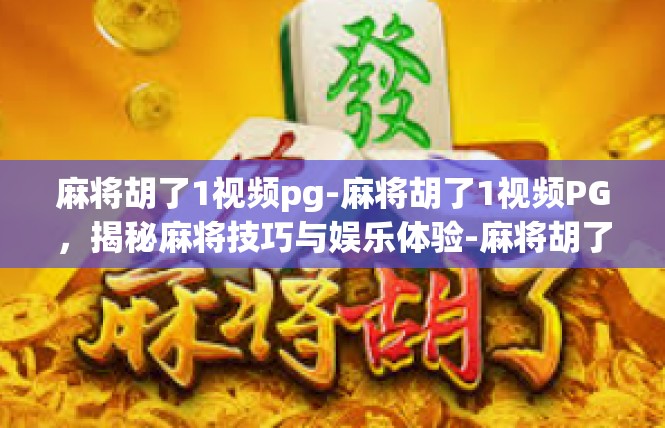 麻将胡了1视频pg-麻将胡了1视频PG，揭秘麻将技巧与娱乐体验-麻将胡了1视频pg