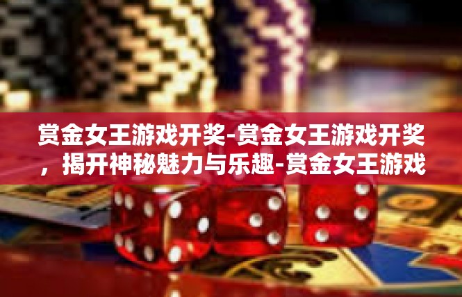 赏金女王游戏开奖-赏金女王游戏开奖，揭开神秘魅力与乐趣-赏金女王游戏开奖