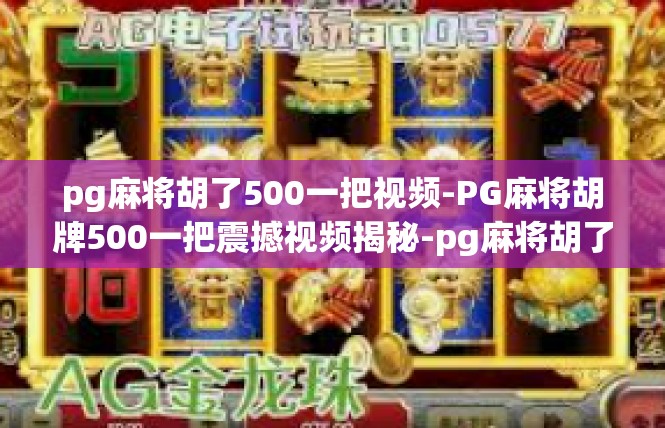 pg麻将胡了500一把视频-PG麻将胡牌500一把震撼视频揭秘-pg麻将胡了500一把视频