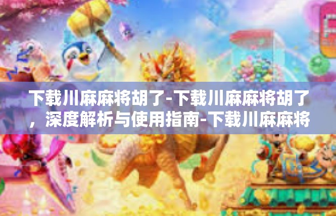 下载川麻麻将胡了-下载川麻麻将胡了，深度解析与使用指南-下载川麻麻将胡了