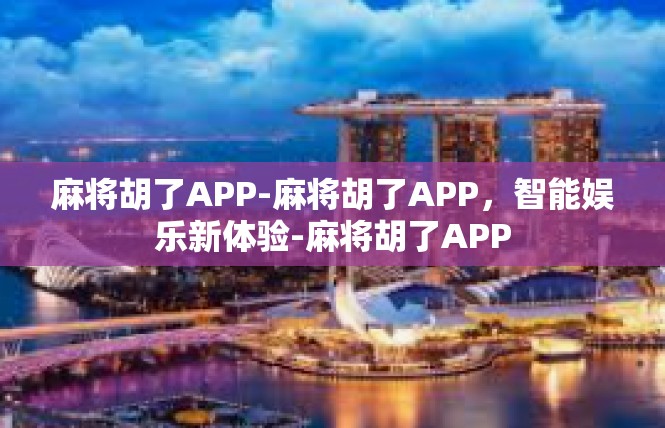 麻将胡了APP-麻将胡了APP，智能娱乐新体验-麻将胡了APP