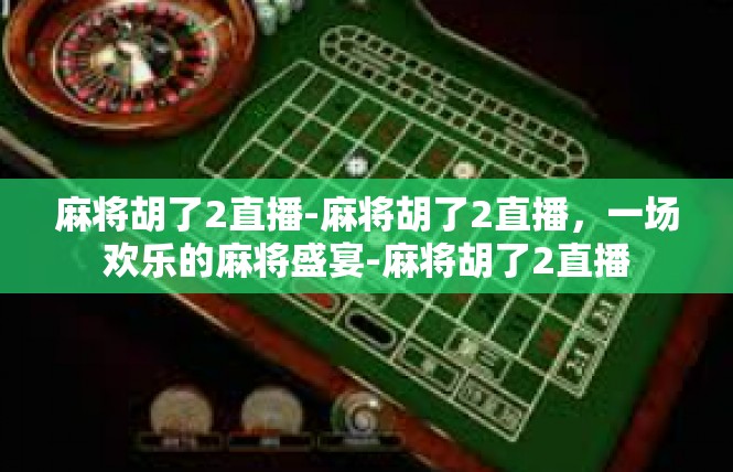 麻将胡了2直播-麻将胡了2直播，一场欢乐的麻将盛宴-麻将胡了2直播