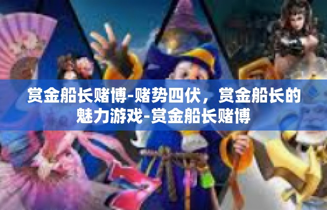 赏金船长赌博-赌势四伏，赏金船长的魅力游戏-赏金船长赌博