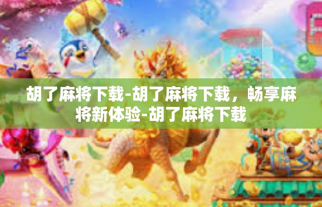 胡了麻将下载-胡了麻将下载，畅享麻将新体验-胡了麻将下载