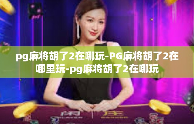 pg麻将胡了2在哪玩-PG麻将胡了2在哪里玩-pg麻将胡了2在哪玩