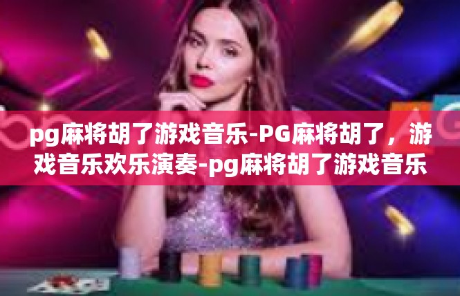 pg麻将胡了游戏音乐-PG麻将胡了，游戏音乐欢乐演奏-pg麻将胡了游戏音乐