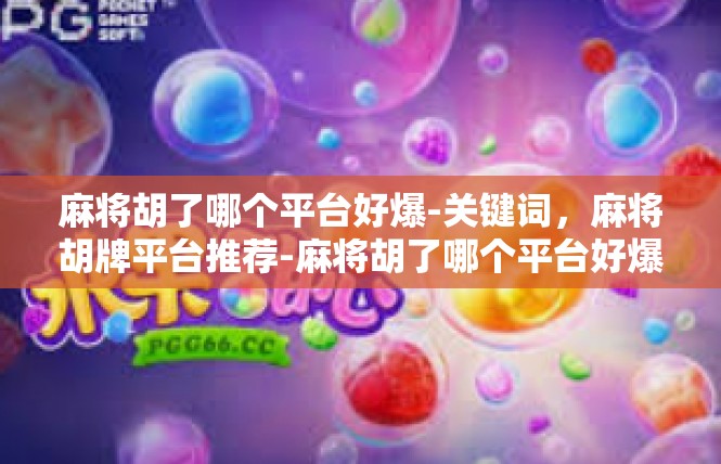 麻将胡了哪个平台好爆-关键词，麻将胡牌平台推荐-麻将胡了哪个平台好爆