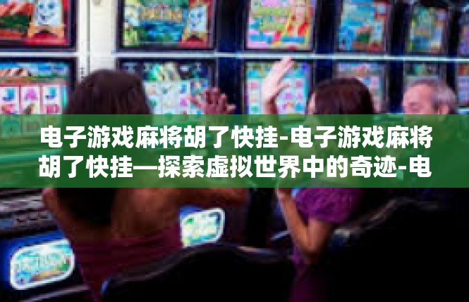 电子游戏麻将胡了快挂-电子游戏麻将胡了快挂—探索虚拟世界中的奇迹-电子游戏麻将胡了快挂