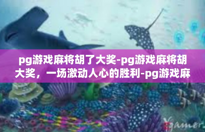 pg游戏麻将胡了大奖-pg游戏麻将胡大奖，一场激动人心的胜利-pg游戏麻将胡了大奖