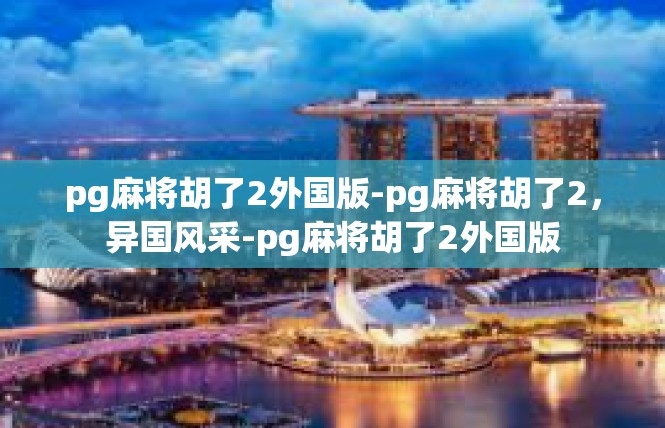 pg麻将胡了2外国版-pg麻将胡了2，异国风采-pg麻将胡了2外国版