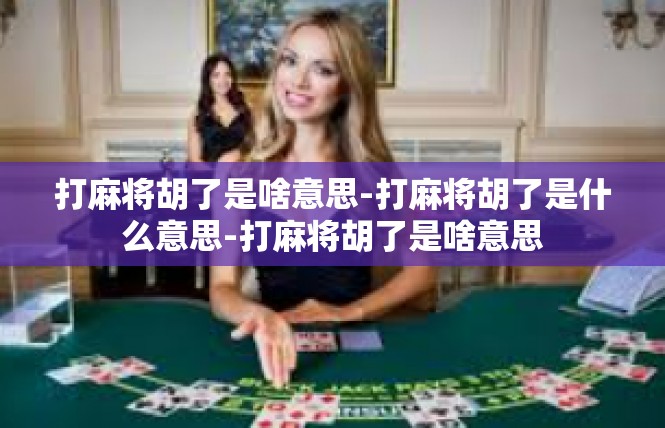 打麻将胡了是啥意思-打麻将胡了是什么意思-打麻将胡了是啥意思