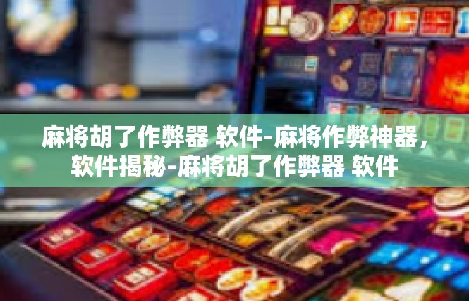 麻将胡了作弊器 软件-麻将作弊神器，软件揭秘-麻将胡了作弊器 软件