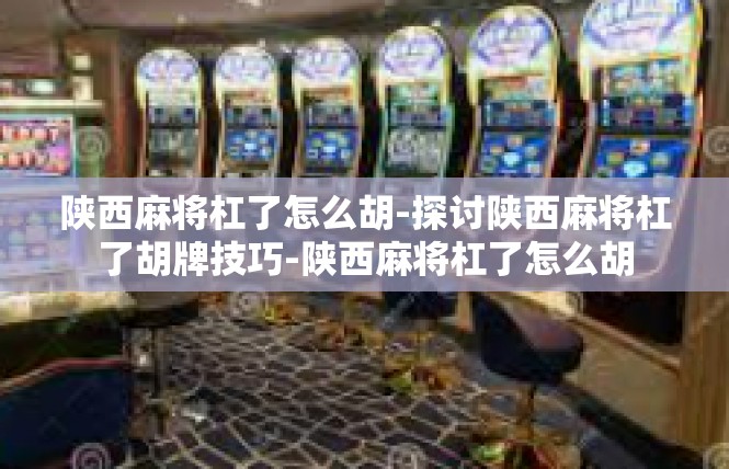 陕西麻将杠了怎么胡-探讨陕西麻将杠了胡牌技巧-陕西麻将杠了怎么胡