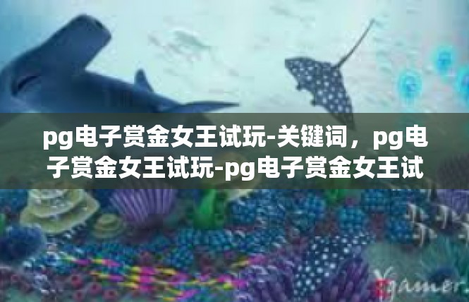 pg电子赏金女王试玩-关键词，pg电子赏金女王试玩-pg电子赏金女王试玩