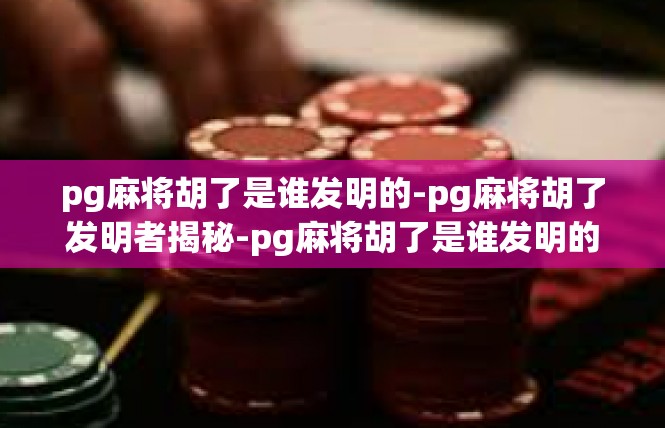 pg麻将胡了是谁发明的-pg麻将胡了发明者揭秘-pg麻将胡了是谁发明的
