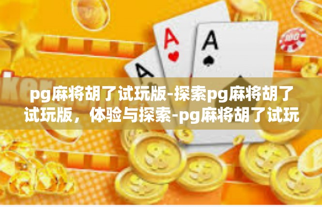 pg麻将胡了试玩版-探索pg麻将胡了试玩版，体验与探索-pg麻将胡了试玩版