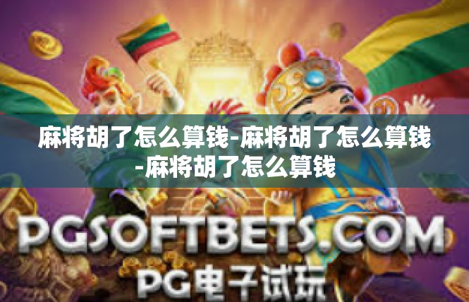 麻将胡了怎么算钱-麻将胡了怎么算钱-麻将胡了怎么算钱