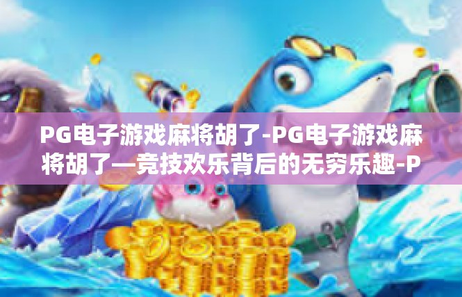 PG电子游戏麻将胡了-PG电子游戏麻将胡了—竞技欢乐背后的无穷乐趣-PG电子游戏麻将胡了